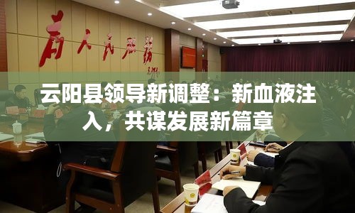 云阳县领导新调整：新血液注入，共谋发展新篇章