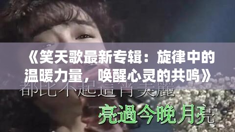 《笑天歌最新专辑：旋律中的温暖力量，唤醒心灵的共鸣》