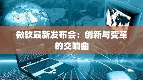 微软最新发布会：创新与变革的交响曲