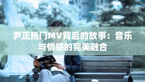 尹正热门MV背后的故事：音乐与情感的完美融合