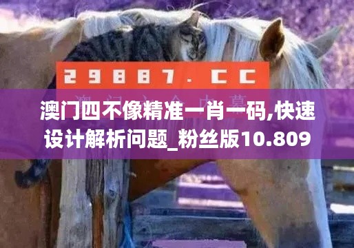 澳门四不像精准一肖一码,快速设计解析问题_粉丝版10.809