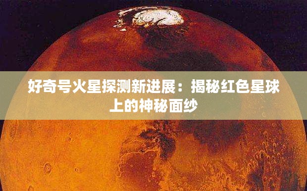 好奇号火星探测新进展：揭秘红色星球上的神秘面纱