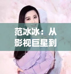 范冰冰：从影视巨星到商业女强人，她的蜕变之路