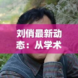 刘俏最新动态：从学术研究到社会贡献的跨界达人