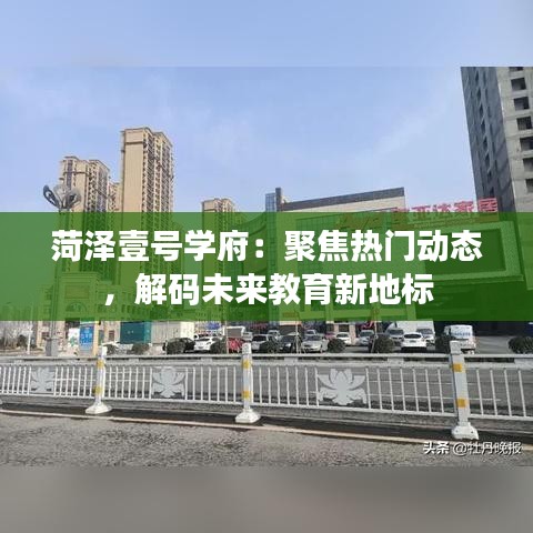 菏泽壹号学府：聚焦热门动态，解码未来教育新地标