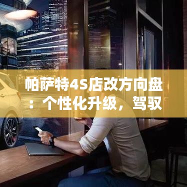 帕萨特4S店改方向盘：个性化升级，驾驭体验再升级