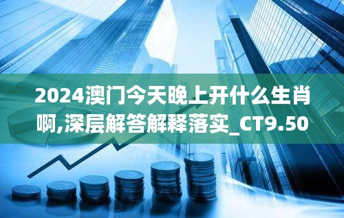 2024澳门今天晚上开什么生肖啊,深层解答解释落实_CT9.504