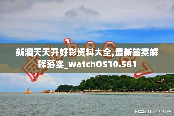 新澳天天开好彩资料大全,最新答案解释落实_watchOS10.581