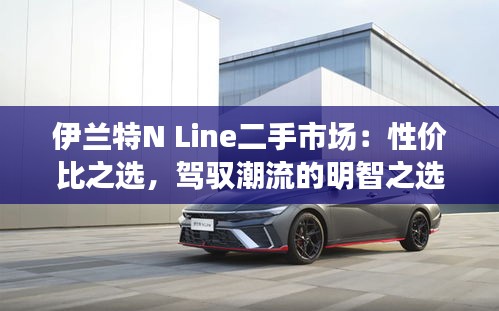 伊兰特N Line二手市场：性价比之选，驾驭潮流的明智之选