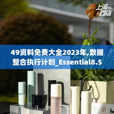 49资料免费大全2023年,数据整合执行计划_Essential8.519