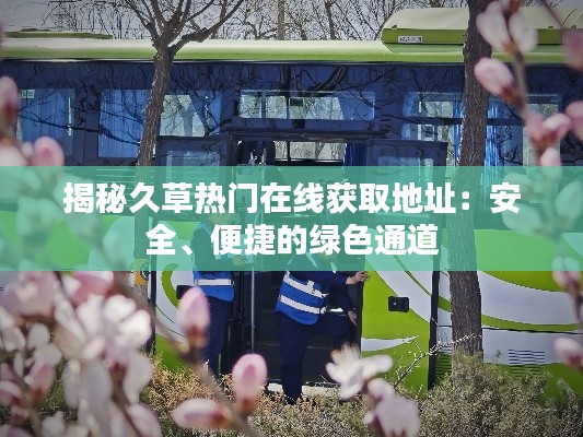 揭秘久草热门在线获取地址：安全、便捷的绿色通道