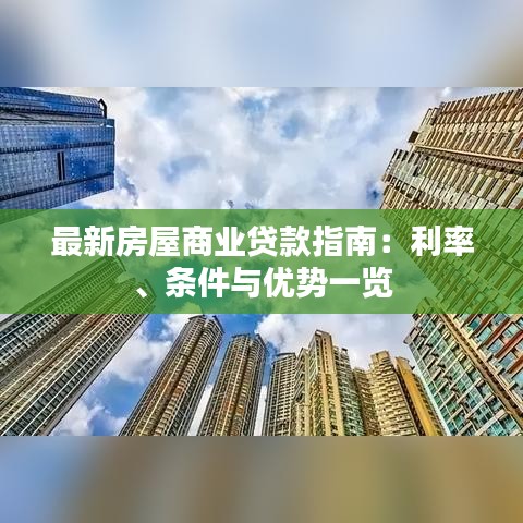 最新房屋商业贷款指南：利率、条件与优势一览