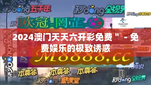 2024澳门天天六开彩免费＂ - 免费娱乐的极致诱惑