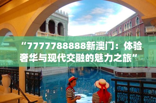 “7777788888新澳门：体验奢华与现代交融的魅力之旅”