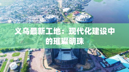 义乌最新工地：现代化建设中的璀璨明珠