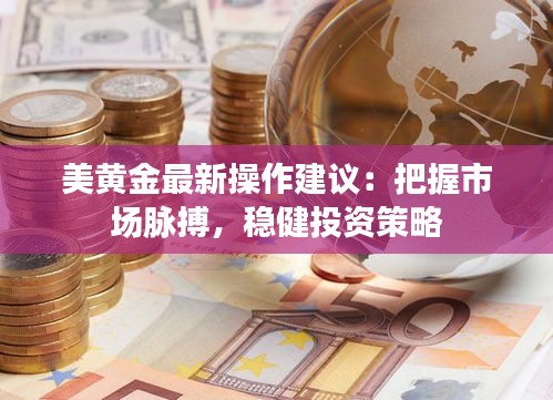 美黄金最新操作建议：把握市场脉搏，稳健投资策略