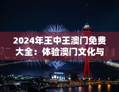 2024年王中王澳门免费大全：体验澳门文化与娱乐的新篇章