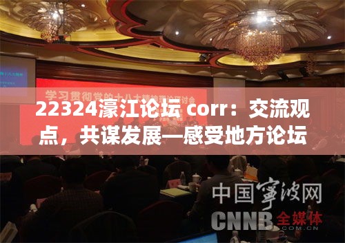 22324濠江论坛 corr：交流观点，共谋发展—感受地方论坛的重要性