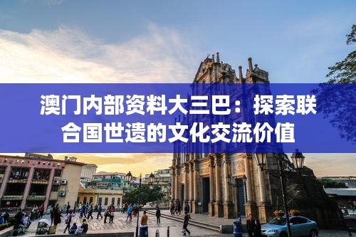 澳门内部资料大三巴：探索联合国世遗的文化交流价值