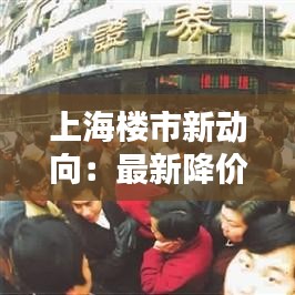 上海楼市新动向：最新降价房源盘点，购房者的抄底良机！