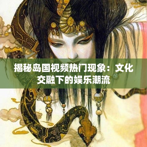 揭秘岛国视频热门现象：文化交融下的娱乐潮流