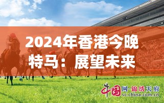 2024年香港今晚特马：展望未来，展翅高飞的赛马盛事