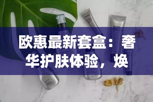 欧惠最新套盒：奢华护肤体验，焕发肌肤光彩