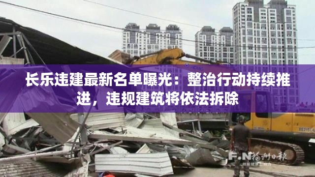 长乐违建最新名单曝光：整治行动持续推进，违规建筑将依法拆除