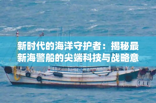 新时代的海洋守护者：揭秘最新海警船的尖端科技与战略意义