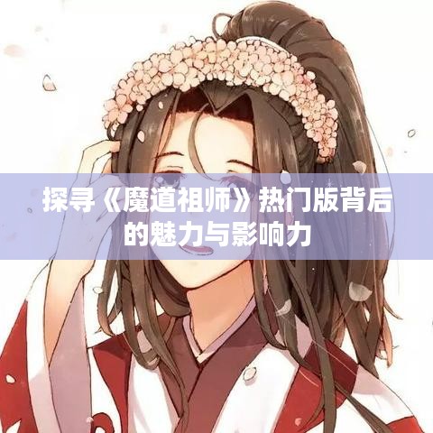 探寻《魔道祖师》热门版背后的魅力与影响力