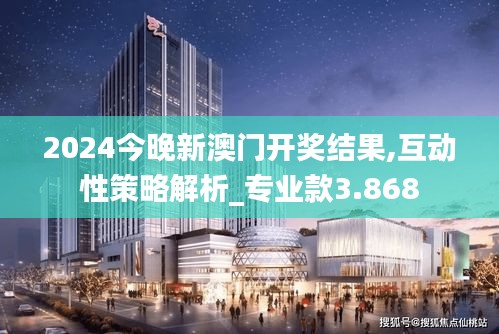 2024今晚新澳门开奖结果,互动性策略解析_专业款3.868