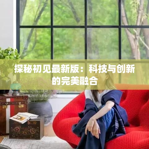 探秘初见最新版：科技与创新的完美融合