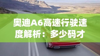 奥迪A6高速行驶速度解析：多少码才是最佳表现？