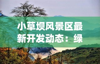 小草坝风景区最新开发动态：绿色天堂焕发新颜