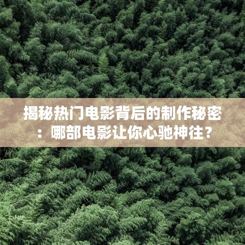 揭秘热门电影背后的制作秘密：哪部电影让你心驰神往？