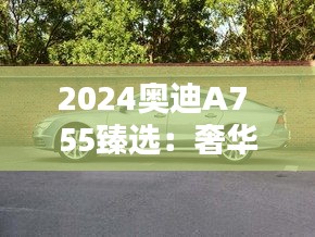 2024奥迪A7 55臻选：奢华与科技的完美融合