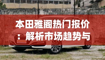 本田雅阁热门报价：解析市场趋势与购车指南