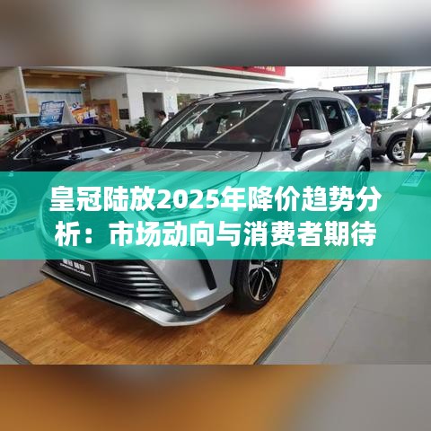 皇冠陆放2025年降价趋势分析：市场动向与消费者期待