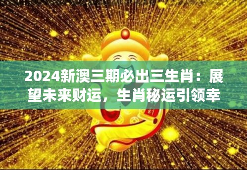 2024新澳三期必出三生肖：展望未来财运，生肖秘运引领幸运之年