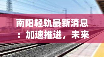 南阳轻轨最新消息：加速推进，未来城市交通新篇章