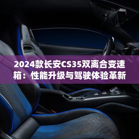 2024款长安CS35双离合变速箱：性能升级与驾驶体验革新