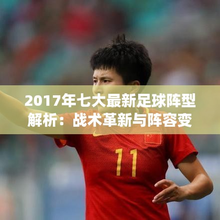 2017年七大最新足球阵型解析：战术革新与阵容变革