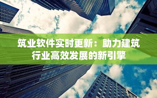 筑业软件实时更新：助力建筑行业高效发展的新引擎