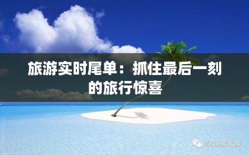 旅游实时尾单：抓住最后一刻的旅行惊喜