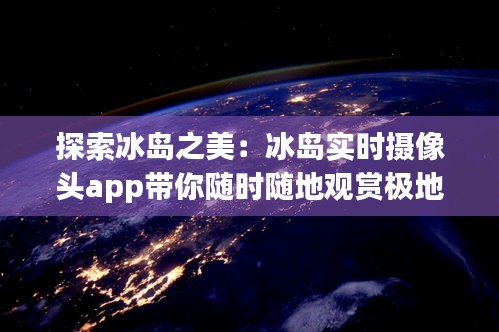 探索冰岛之美：冰岛实时摄像头app带你随时随地观赏极地风光