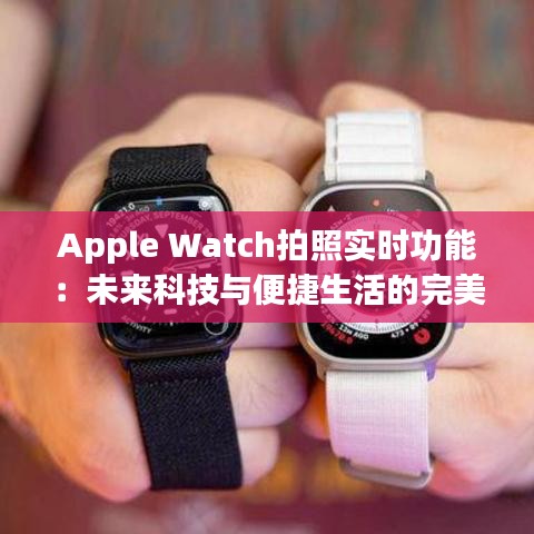 Apple Watch拍照实时功能：未来科技与便捷生活的完美融合