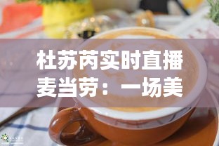 杜苏芮实时直播麦当劳：一场美食与科技的完美邂逅