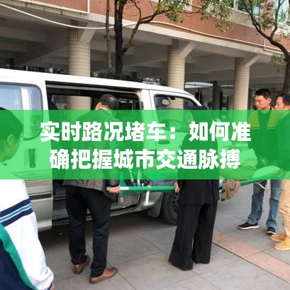 实时路况堵车：如何准确把握城市交通脉搏