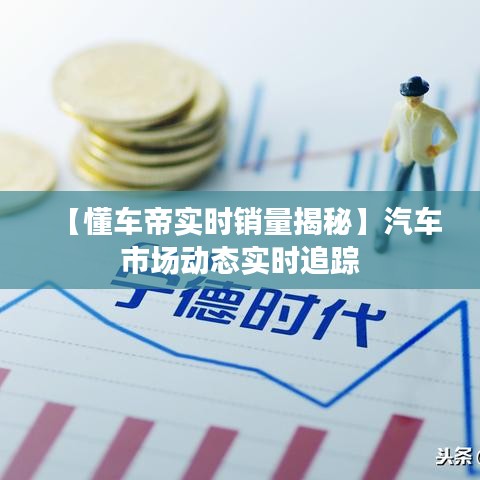 【懂车帝实时销量揭秘】汽车市场动态实时追踪