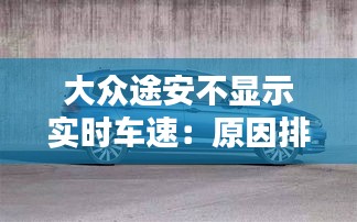 大众途安不显示实时车速：原因排查与解决指南